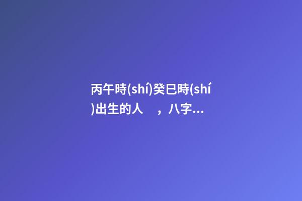 丙午時(shí)癸巳時(shí)出生的人，八字命運(yùn)如何？